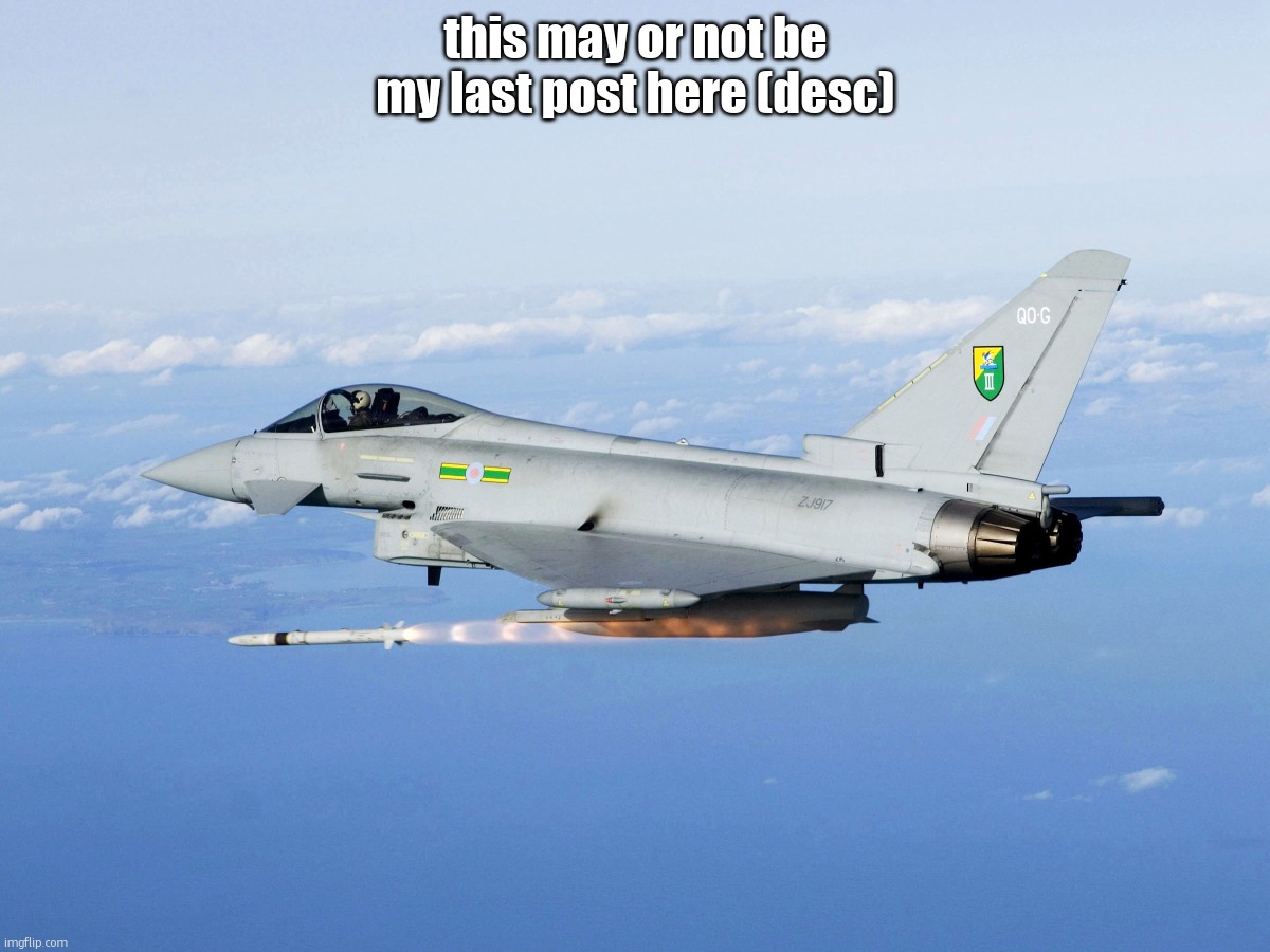 . | this may or not be my last post here (desc) | image tagged in eurofighter missile | made w/ Imgflip meme maker