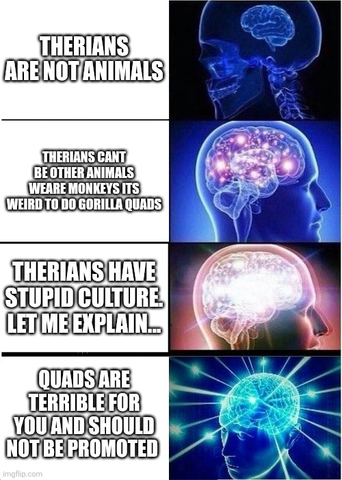 evaluation of therian hate (they're to different to understand.) | therians are not animals; therians cant be other animals weare monkeys its weird to do gorilla quads; therians have stupid culture. let me explain... quads are terrible for you and should not be promoted | image tagged in memes,expanding brain | made w/ Imgflip meme maker