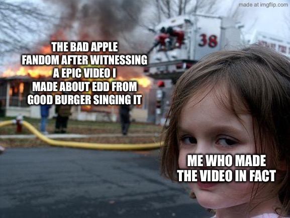 Disaster Girl Meme | The Bad Apple Fandom after witnessing a epic video I made about Edd from good burger singing it; Me who made the video in fact | image tagged in memes,disaster girl,bad apple | made w/ Imgflip meme maker
