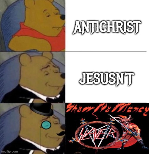 "I AM THE ANTICHRIST" "ALL LOVE IS LOST" "INSANITY IS WHAT I AM" "ETERNALLY MY SOUL WILL ROT" "ROOOOOOOOOT!!!" | antichrist; jesusn't | image tagged in memes,metal,funny,thrash metal,slayer,tuxedo winnie the pooh | made w/ Imgflip meme maker