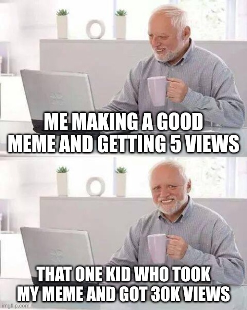 Hide the Pain Harold Meme | me making a good meme and getting 5 views; that one kid who took my meme and got 30k views | image tagged in memes,hide the pain harold,remix | made w/ Imgflip meme maker