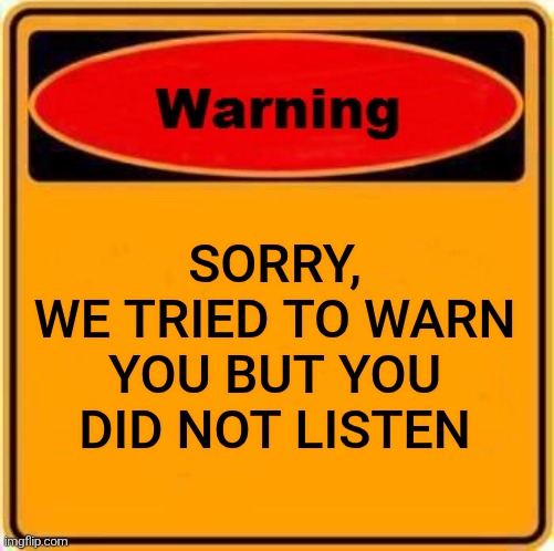 Warning Sign Meme | sorry,
we tried to warn
you but you did not listen | image tagged in memes,warning sign | made w/ Imgflip meme maker