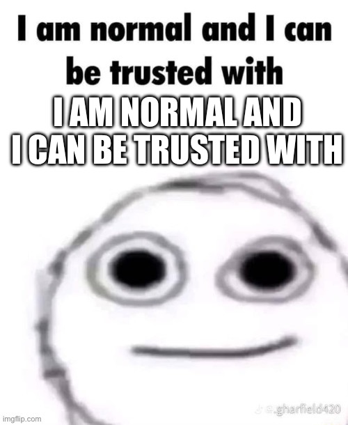 Idk why I made this one | I am normal and I can be trusted with | image tagged in i am normal and can be trusted with x | made w/ Imgflip meme maker