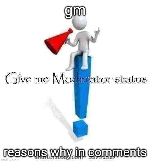 Give me Moderator status | gm; reasons why in comments | image tagged in give me moderator status | made w/ Imgflip meme maker