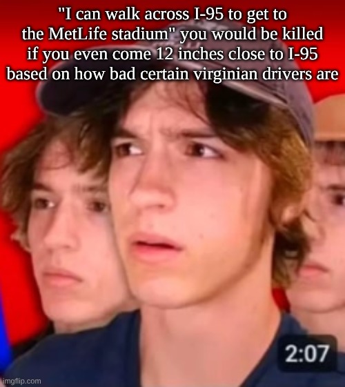 people trying to be different template | "I can walk across I-95 to get to the MetLife stadium" you would be killed if you even come 12 inches close to I-95 based on how bad certain virginian drivers are | image tagged in people trying to be different template | made w/ Imgflip meme maker