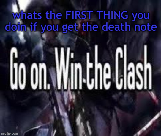 . | whats the FIRST THING you doin if you get the death note | image tagged in go on win the clash | made w/ Imgflip meme maker