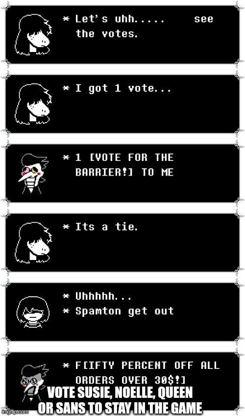 the deltarune vote thing: round 6 | vote Susie, noelle, queen or sans to stay in the game | image tagged in undertale_text_box 62 png | made w/ Imgflip meme maker