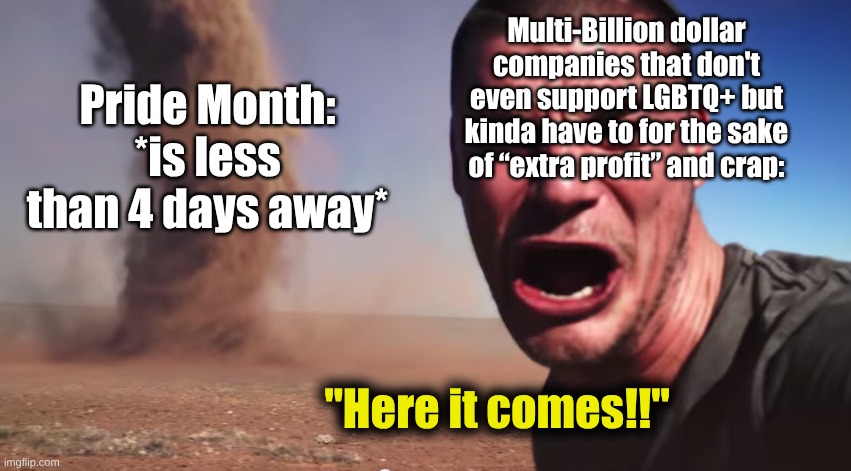 Here it comes | Pride Month:
*is less than 4 days away* Multi-Billion dollar companies that don't even support LGBTQ+ but kinda have to for the sake of “ext | image tagged in here it comes | made w/ Imgflip meme maker