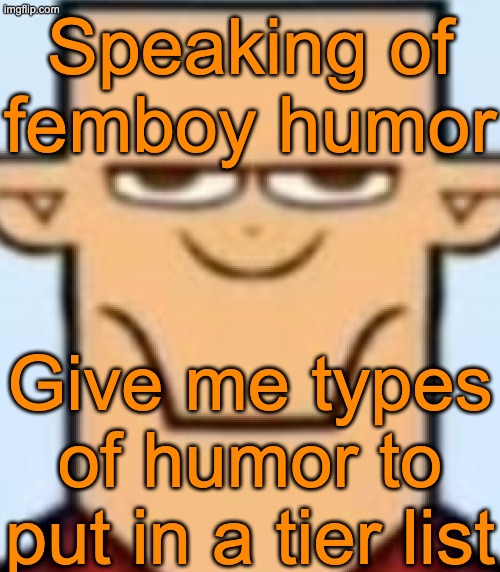 Sped Tyler | Speaking of femboy humor; Give me types of humor to put in a tier list | image tagged in sped tyler | made w/ Imgflip meme maker
