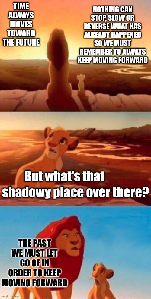 It's Easier Than You Think | Time always moves toward the future; Nothing can stop, slow or reverse what has already happened so we must remember to always keep moving forward; But what's that; shadowy place over there? The past we must let go of in order to keep moving forward | image tagged in memes,simba shadowy place,the great awakening,let go,follow your dreams,living the dream | made w/ Imgflip meme maker