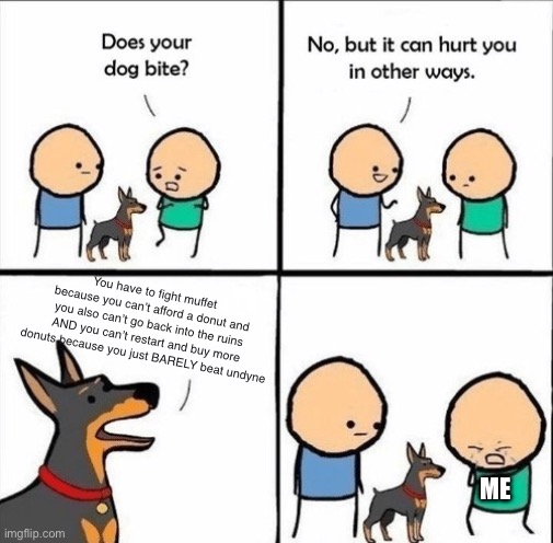 Also I’m buns at undertale | You have to fight muffet because you can’t afford a donut and you also can’t go back into the ruins AND you can’t restart and buy more donuts because you just BARELY beat undyne; Me | image tagged in does your dog bite | made w/ Imgflip meme maker