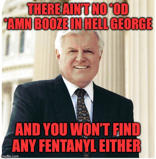 There ain’t no *od *amn booze in hell george And you won’t find any fentanyl either | image tagged in ted kennedy | made w/ Imgflip meme maker