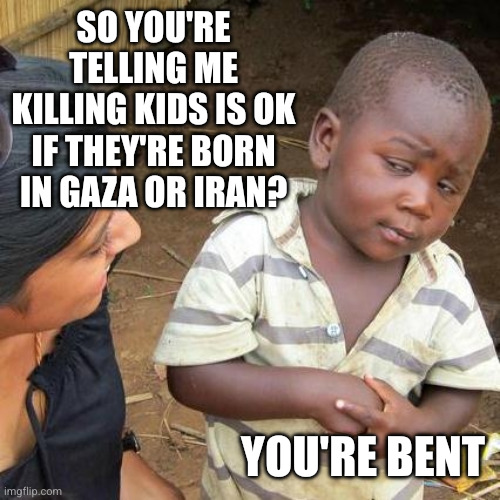So you're telling me killing kids is OK if they're born in Gaza or Iran? You're bent | image tagged in memes,third world skeptical kid | made w/ Imgflip meme maker