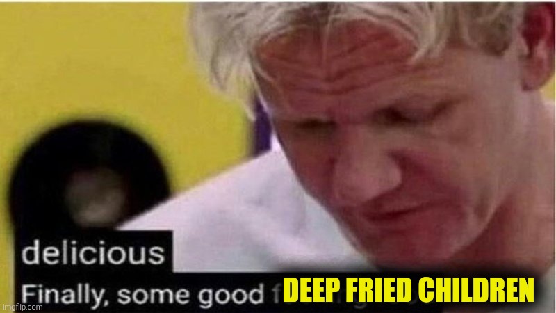 Gordon Ramsay some good food | deep fried children | image tagged in gordon ramsay some good food | made w/ Imgflip meme maker