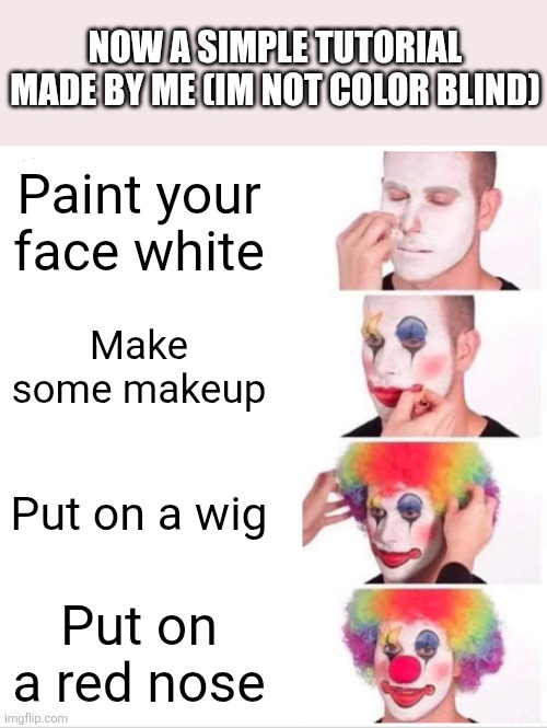 Clown Applying Makeup | Now a simple tutorial made by me (Im not color blind); Paint your face white; Make some makeup; Put on a wig; Put on a red nose | image tagged in memes,clown applying makeup | made w/ Imgflip meme maker