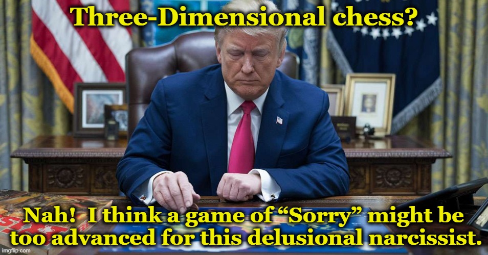 tRump: Three Dimensional Chess | Three-Dimensional chess? Nah!  I think a game of “Sorry” might be  too advanced for this delusional narcissist. | image tagged in donald trump,donald trump is an idiot,trump meme,nevertrump meme,presidential alert,donald trump approves | made w/ Imgflip meme maker