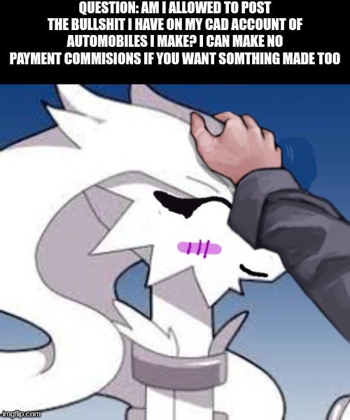 image title | question: am i allowed to post the bullshit i have on my cad account of automobiles i make? i can make no payment commisions if you want somthing made too | image tagged in verita the reshiram head pats | made w/ Imgflip meme maker
