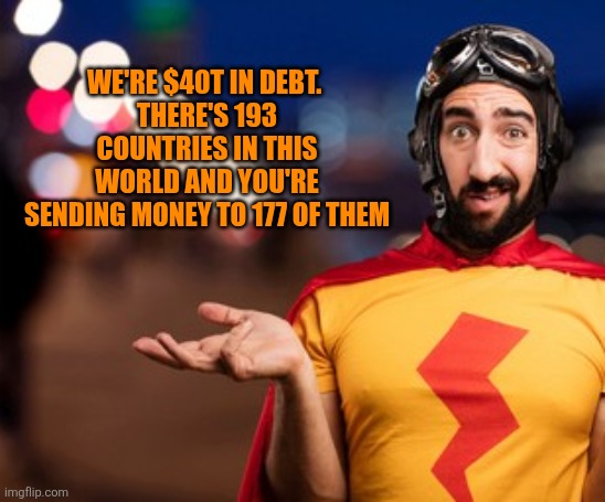 crazy-super-hero-confused-260nw-554791738.jpg | We're $40t in debt. 
There's 193 countries in this world and you're sending money to 177 of them | image tagged in crazy-super-hero-confused-260nw-554791738 jpg | made w/ Imgflip meme maker
