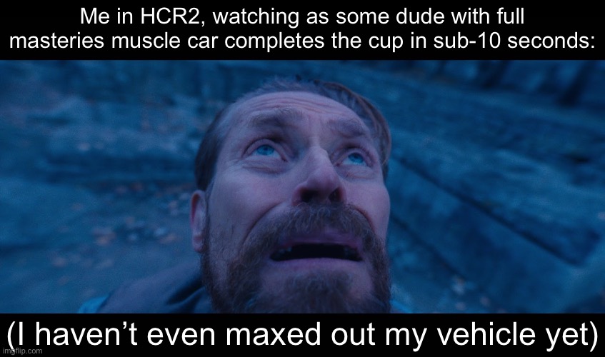 willem dafoe looking up | Me in HCR2, watching as some dude with full masteries muscle car completes the cup in sub-10 seconds:; (I haven’t even maxed out my vehicle yet) | image tagged in willem dafoe looking up | made w/ Imgflip meme maker
