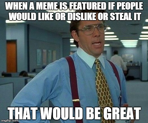 That Would Be Great Meme | WHEN A MEME IS FEATURED IF PEOPLE WOULD LIKE OR DISLIKE OR STEAL IT THAT WOULD BE GREAT | image tagged in memes,that would be great | made w/ Imgflip meme maker