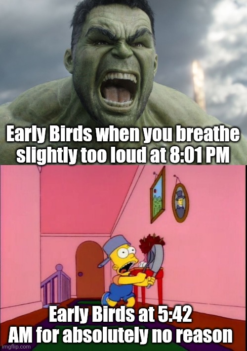Early Birds | Early Birds when you breathe slightly too loud at 8:01 PM; Early Birds at 5:42 AM for absolutely no reason | image tagged in raging hulk,bart banging pots | made w/ Imgflip meme maker
