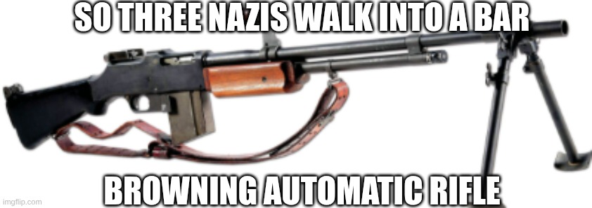 joke | So three Nazis walk into a BAR; Browning automatic rifle | image tagged in screenshot 2026-05-28 9 51 49 am png | made w/ Imgflip meme maker