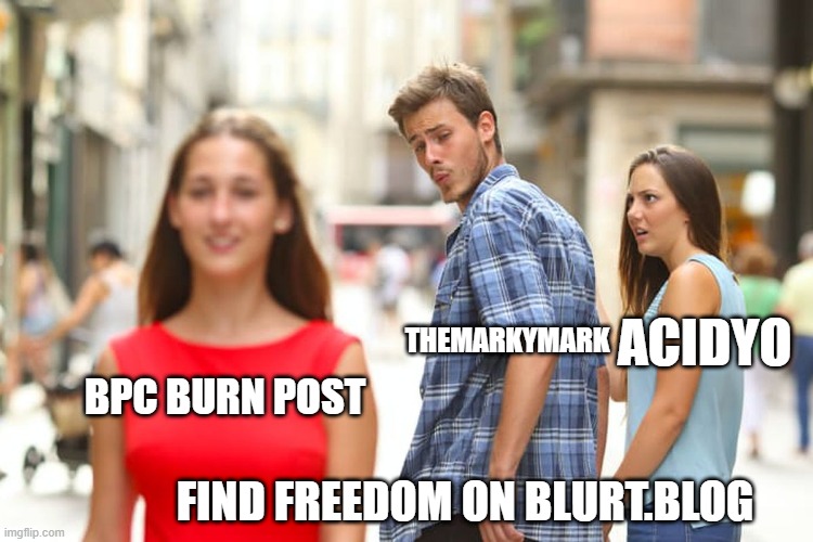 Distracted Boyfriend Meme | ACIDYO; THEMARKYMARK; BPC BURN POST; FIND FREEDOM ON BLURT.BLOG | image tagged in memes,distracted boyfriend | made w/ Imgflip meme maker