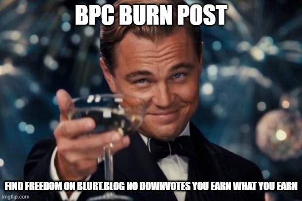 Leonardo Dicaprio Cheers Meme | BPC BURN POST; find freedom on blurt.blog no downvotes you earn what you earn | image tagged in memes,leonardo dicaprio cheers | made w/ Imgflip meme maker