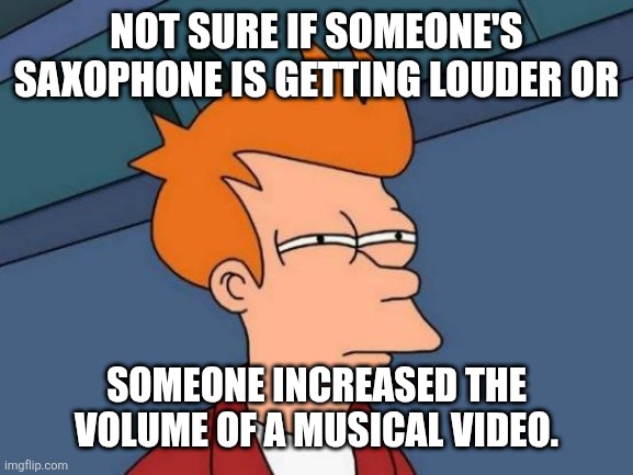 Futurama Fry | Not sure if someone's saxophone is getting louder or; someone increased the volume of a musical video. | image tagged in memes,saxophone,song | made w/ Imgflip meme maker