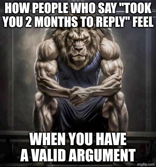 How bro felt after saying that | how people who say "took you 2 months to reply" feel; when you have a valid argument | image tagged in how bro felt after saying that,argument,ts isn't tuff | made w/ Imgflip meme maker