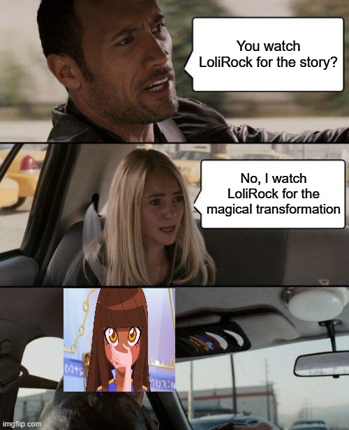 Watching Loli Rock for the magicial transformations | You watch LoliRock for the story? No, I watch LoliRock for the magical transformation | image tagged in memes,the rock driving | made w/ Imgflip meme maker