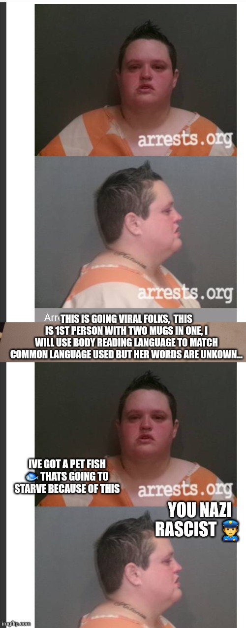Two for 1 , body language reading attempt l* | This is going viral folks,  this is 1st person with two mugs in one, I will use body reading Language to match common Language used but her words are unkown... Ive got a pet fish 🐟 thats going to starve because of this; You nazi rascist 👮‍♂️ | image tagged in opinion | made w/ Imgflip meme maker