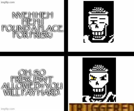 Papyrus "Triggered" Template | nyeh heh heh! i found a place for frisk! OH, SO FRISK ISN'T ALLOWED?! YOU WILL PAY HARD. | image tagged in papyrus triggered template | made w/ Imgflip meme maker