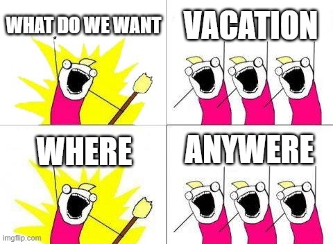 What Do We Want Meme | what do we want; vacation; anywere; where | image tagged in memes,what do we want | made w/ Imgflip meme maker