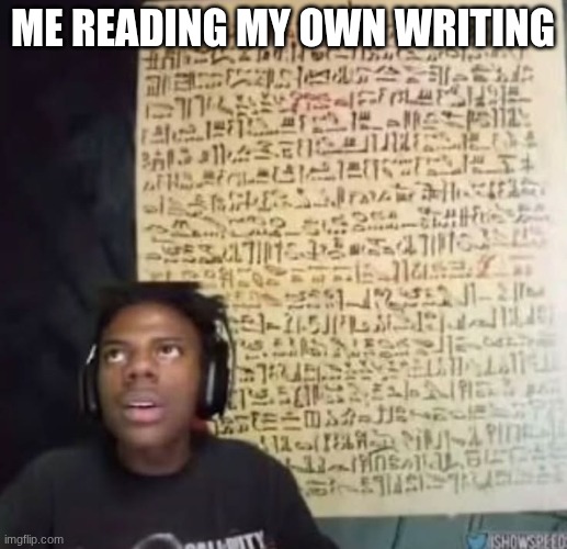 just peak | me reading my own writing | image tagged in speed reading ancient symbols | made w/ Imgflip meme maker