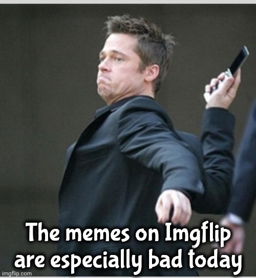 The memes on Imgflip are especially bad today | image tagged in brad pitt throwing phone | made w/ Imgflip meme maker