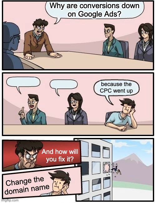 Google Ads genius of 2056 | Why are conversions down
on Google Ads? because the
CPC went up; And how will you fix it? Change the 
domain name | image tagged in memes,boardroom meeting suggestion,google ads | made w/ Imgflip meme maker