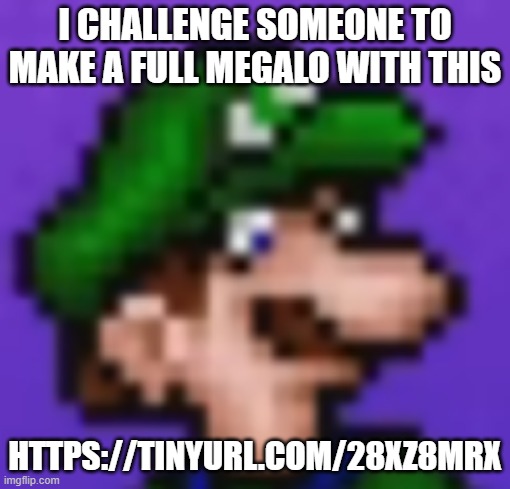 https://tinyurl.com/28xz8mrx | i challenge someone to make a full megalo with this; https://tinyurl.com/28xz8mrx | image tagged in loogi | made w/ Imgflip meme maker