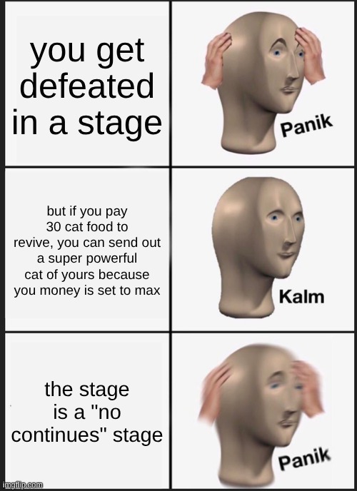 "no continues" stages suck | you get defeated in a stage; but if you pay 30 cat food to revive, you can send out a super powerful cat of yours because you money is set to max; the stage is a "no continues" stage | image tagged in memes,panik kalm panik,battle cats | made w/ Imgflip meme maker