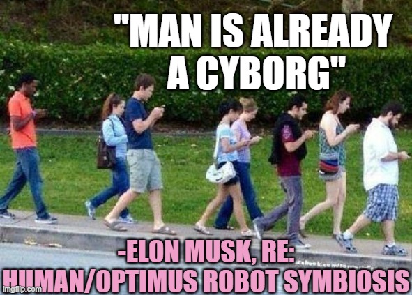 Human/Machine Symbiosis by 2030 | "man is already 
a cyborg"; -Elon Musk, re:
Human/Optimus robot symbiosis | image tagged in cell phone zombies,cyborg,elon musk,optimus prime,droids,clone trooper | made w/ Imgflip meme maker