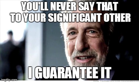 I Guarantee It Meme | YOU'LL NEVER SAY THAT TO YOUR SIGNIFICANT OTHER I GUARANTEE IT | image tagged in memes,i guarantee it | made w/ Imgflip meme maker