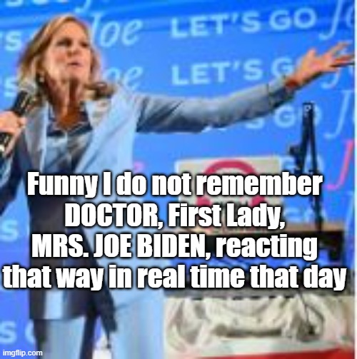 Funny I do not remember DOCTOR, First Lady, MRS. JOE BIDEN, reacting that way in real time that day | made w/ Imgflip meme maker