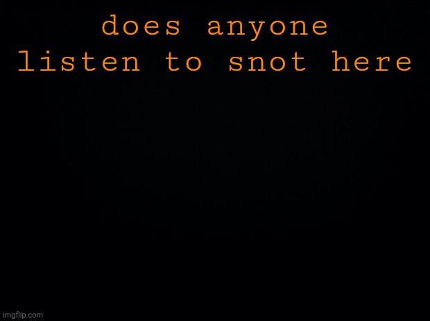 the band not the rapper | does anyone listen to snot here | image tagged in black background | made w/ Imgflip meme maker