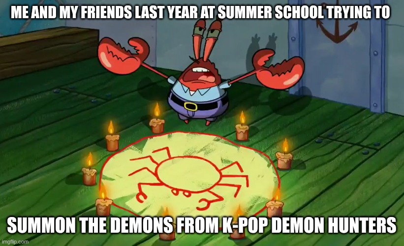 We were so cringe | Me and my friends last year at summer school trying to; summon the demons from K-pop demon hunters | image tagged in mr crabs summons pray circle,kpop demon hunters,kpop | made w/ Imgflip meme maker