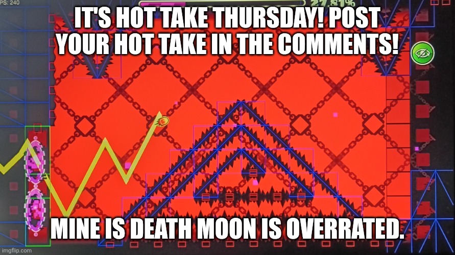 I would like to know yours! | It's hot take Thursday! Post your hot take in the comments! Mine Is death moon is overrated. | image tagged in gd,geometry dash,hot,take | made w/ Imgflip meme maker