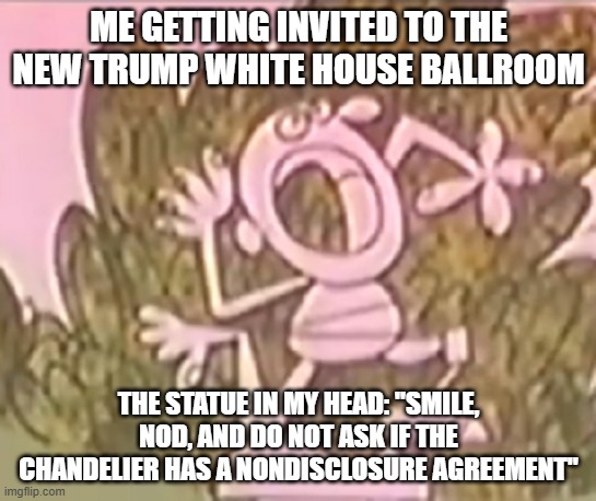 Silly Statue Trump White House Ballroom | ME GETTING INVITED TO THE NEW TRUMP WHITE HOUSE BALLROOM; THE STATUE IN MY HEAD: "SMILE, NOD, AND DO NOT ASK IF THE CHANDELIER HAS A NONDISCLOSURE AGREEMENT" | image tagged in silly statue,white house ballroom,donald trump,i hate donald trump,trump sucks | made w/ Imgflip meme maker