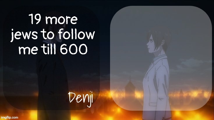 Denji shared aot announcement template | 19 more jews to follow me till 600 | image tagged in denji shared aot announcement template | made w/ Imgflip meme maker
