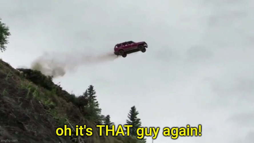 Car Driving Off Cliff | oh it's THAT guy again! | image tagged in car driving off cliff | made w/ Imgflip meme maker