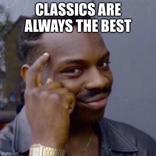 wise black guy | Classics are always the best | image tagged in wise black guy | made w/ Imgflip meme maker