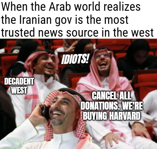 Things been tough since CNN huh. Don't attack a UK/EU Liberal economic tool | When the Arab world realizes the Iranian gov is the most trusted news source in the west; Idiots! Cancel all donations. We're buying Harvard; Decadent west | image tagged in politics,middle east,funny,iran | made w/ Imgflip meme maker